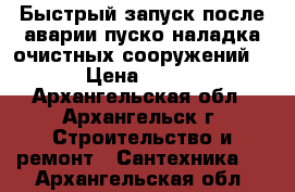  Быстрый запуск после аварии пуско-наладка очистных сооружений. › Цена ­ 100 - Архангельская обл., Архангельск г. Строительство и ремонт » Сантехника   . Архангельская обл.